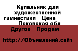 Купальник для художественной гимнастики › Цена ­ 10 000 - Псковская обл. Другое » Продам   